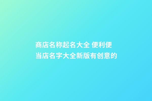 商店名称起名大全 便利便当店名字大全新版有创意的